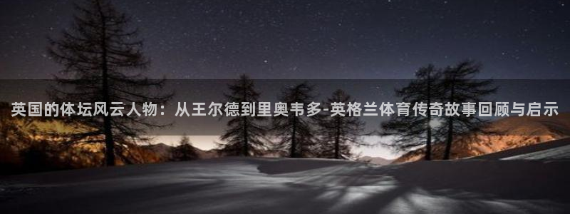谈球吧：英国的体坛风云人物：从王尔德到里奥韦多-英格兰体育传奇故事回顾与启示