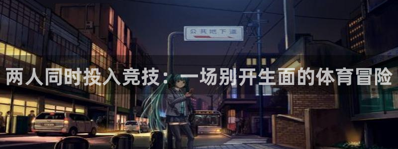 谈球吧：两人同时投入竞技：一场别开生面的体育冒险