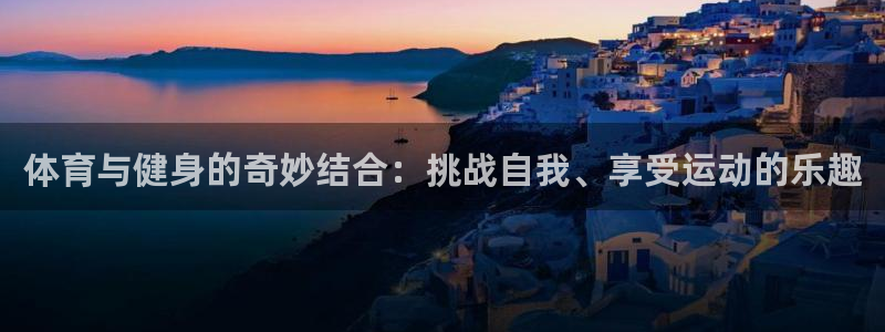 谈球吧体育：体育与健身的奇妙结合：挑战自我、享受运动的乐趣
